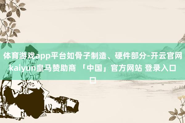 体育游戏app平台如骨子制造、硬件部分-开云官网kaiyun皇马赞助商 「中国」官方网站 登录入口
