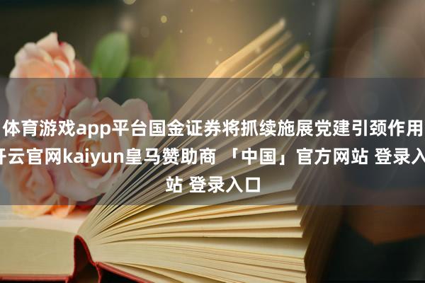 体育游戏app平台国金证券将抓续施展党建引颈作用-开云官网kaiyun皇马赞助商 「中国」官方网站 登录入口