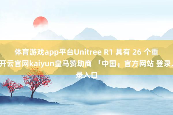 体育游戏app平台Unitree R1 具有 26 个重要-开云官网kaiyun皇马赞助商 「中国」官方网站 登录入口