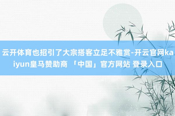 云开体育也招引了大宗搭客立足不雅赏-开云官网kaiyun皇马赞助商 「中国」官方网站 登录入口