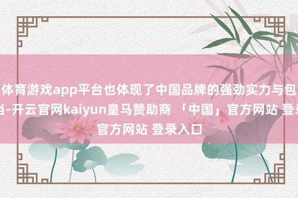体育游戏app平台也体现了中国品牌的强劲实力与包袱担当-开云官网kaiyun皇马赞助商 「中国」官方网站 登录入口