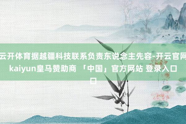 云开体育据越疆科技联系负责东说念主先容-开云官网kaiyun皇马赞助商 「中国」官方网站 登录入口
