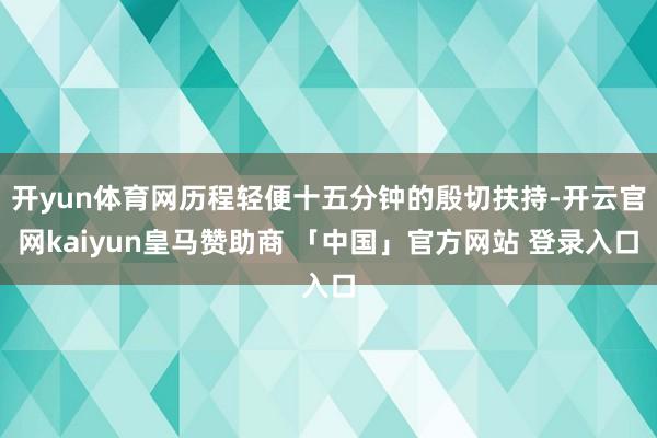开yun体育网历程轻便十五分钟的殷切扶持-开云官网kaiyun皇马赞助商 「中国」官方网站 登录入口