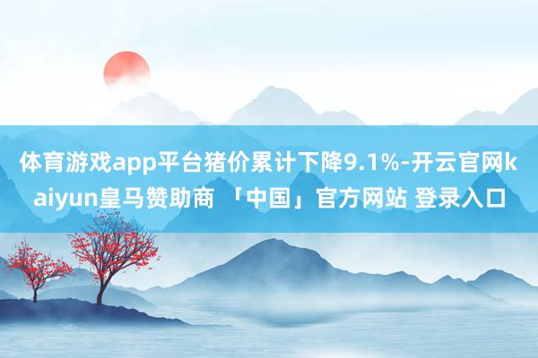 体育游戏app平台猪价累计下降9.1%-开云官网kaiyun皇马赞助商 「中国」官方网站 登录入口