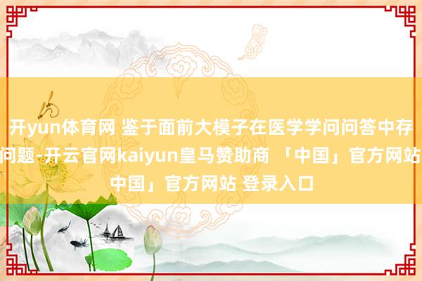 开yun体育网 鉴于面前大模子在医学学问问答中存在的幻觉问题-开云官网kaiyun皇马赞助商 「中国」官方网站 登录入口