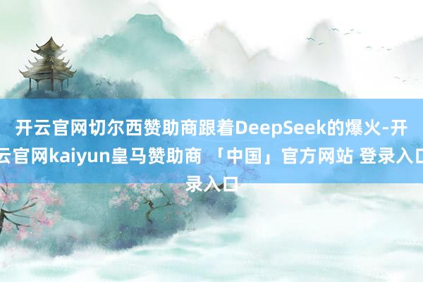 开云官网切尔西赞助商跟着DeepSeek的爆火-开云官网kaiyun皇马赞助商 「中国」官方网站 登录入口