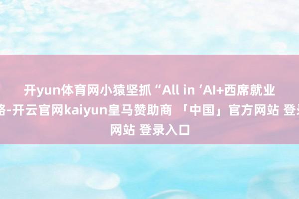 开yun体育网小猿坚抓“All in ‘AI+西席就业’”策略-开云官网kaiyun皇马赞助商 「中国」官方网站 登录入口