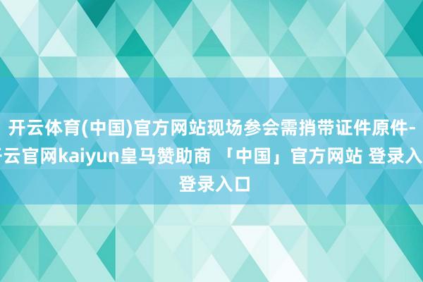 开云体育(中国)官方网站现场参会需捎带证件原件-开云官网kaiyun皇马赞助商 「中国」官方网站 登录入口