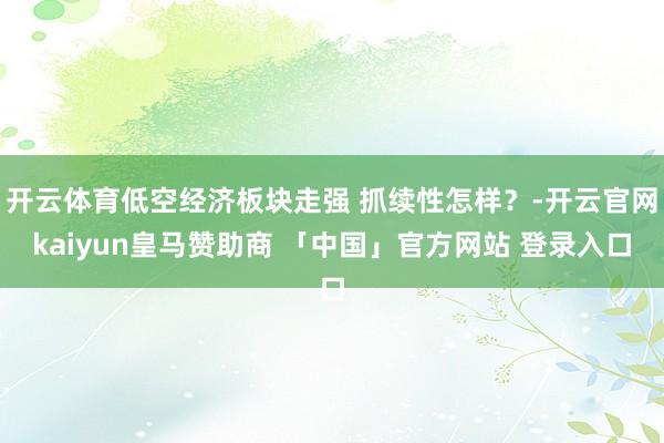 开云体育低空经济板块走强 抓续性怎样？-开云官网kaiyun皇马赞助商 「中国」官方网站 登录入口