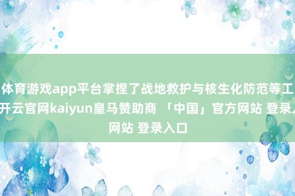 体育游戏app平台掌捏了战地救护与核生化防范等工夫-开云官网kaiyun皇马赞助商 「中国」官方网站 登录入口