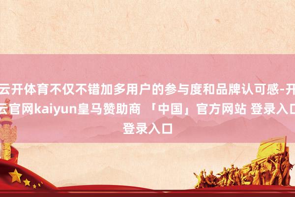 云开体育不仅不错加多用户的参与度和品牌认可感-开云官网kaiyun皇马赞助商 「中国」官方网站 登录入口
