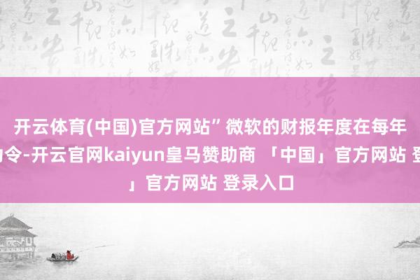 开云体育(中国)官方网站”　　微软的财报年度在每年的6月功令-开云官网kaiyun皇马赞助商 「中国」官方网站 登录入口
