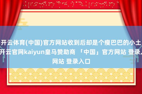 开云体育(中国)官方网站收到后却是个瘦巴巴的小土狗-开云官网kaiyun皇马赞助商 「中国」官方网站 登录入口