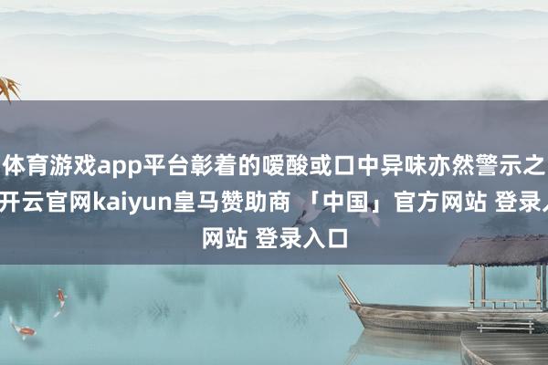 体育游戏app平台彰着的嗳酸或口中异味亦然警示之一-开云官网kaiyun皇马赞助商 「中国」官方网站 登录入口