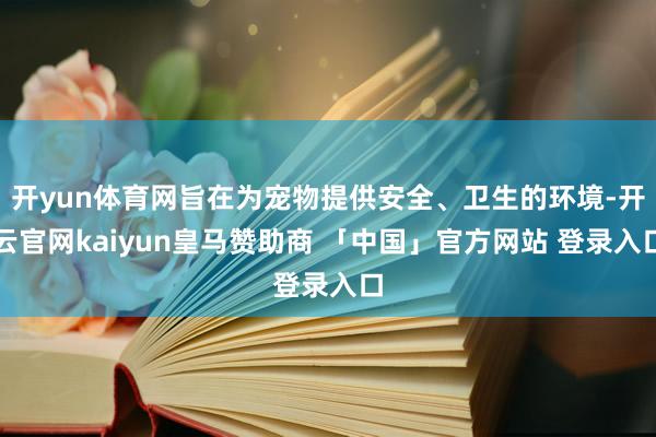 开yun体育网旨在为宠物提供安全、卫生的环境-开云官网kaiyun皇马赞助商 「中国」官方网站 登录入口