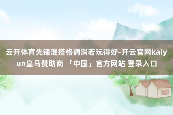云开体育先锋混搭格调淌若玩得好-开云官网kaiyun皇马赞助商 「中国」官方网站 登录入口