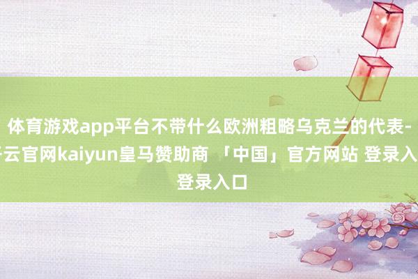 体育游戏app平台不带什么欧洲粗略乌克兰的代表-开云官网kaiyun皇马赞助商 「中国」官方网站 登录入口
