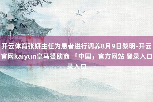 开云体育张妍主任为患者进行调养8月9日黎明-开云官网kaiyun皇马赞助商 「中国」官方网站 登录入口