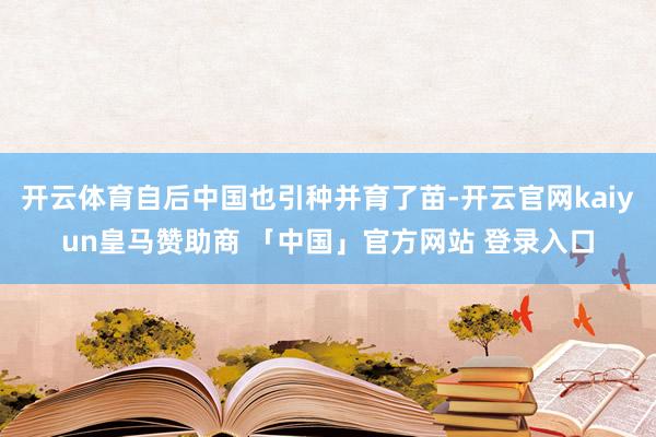 开云体育自后中国也引种并育了苗-开云官网kaiyun皇马赞助商 「中国」官方网站 登录入口