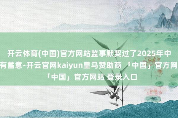 开云体育(中国)官方网站监事默契过了2025年中期利润分拨有蓄意-开云官网kaiyun皇马赞助商 「中国」官方网站 登录入口