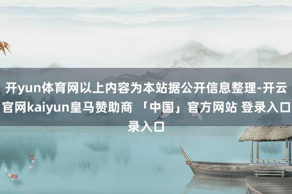 开yun体育网以上内容为本站据公开信息整理-开云官网kaiyun皇马赞助商 「中国」官方网站 登录入口