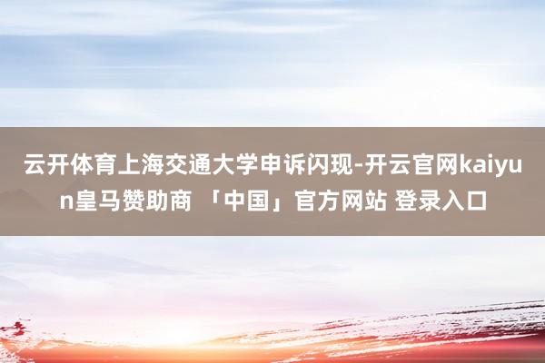 云开体育上海交通大学申诉闪现-开云官网kaiyun皇马赞助商 「中国」官方网站 登录入口