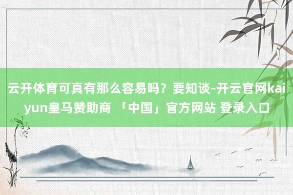 云开体育可真有那么容易吗？要知谈-开云官网kaiyun皇马赞助商 「中国」官方网站 登录入口