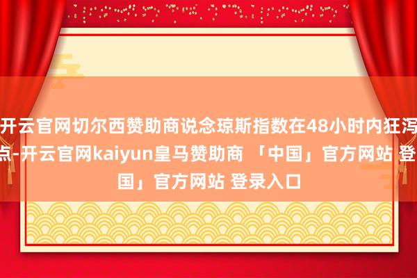 开云官网切尔西赞助商说念琼斯指数在48小时内狂泻3900点-开云官网kaiyun皇马赞助商 「中国」官方网站 登录入口