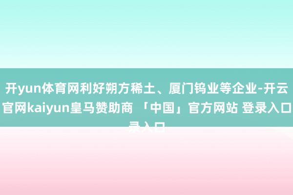 开yun体育网利好朔方稀土、厦门钨业等企业-开云官网kaiyun皇马赞助商 「中国」官方网站 登录入口