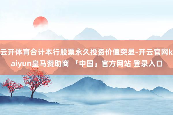 云开体育合计本行股票永久投资价值突显-开云官网kaiyun皇马赞助商 「中国」官方网站 登录入口