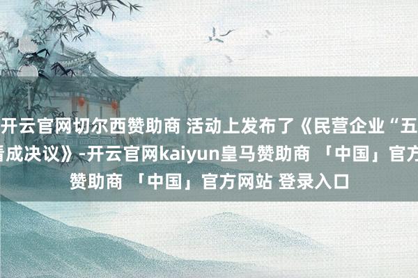 开云官网切尔西赞助商 活动上发布了《民营企业“五力赋能”专项看成决议》-开云官网kaiyun皇马赞助商 「中国」官方网站 登录入口