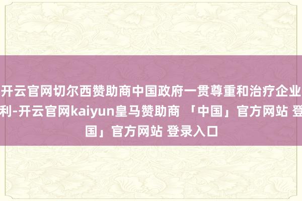 开云官网切尔西赞助商中国政府一贯尊重和治疗企业正当权利-开云官网kaiyun皇马赞助商 「中国」官方网站 登录入口