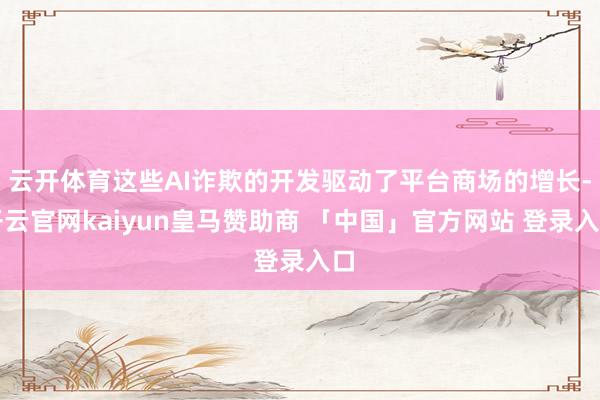 云开体育这些AI诈欺的开发驱动了平台商场的增长-开云官网kaiyun皇马赞助商 「中国」官方网站 登录入口