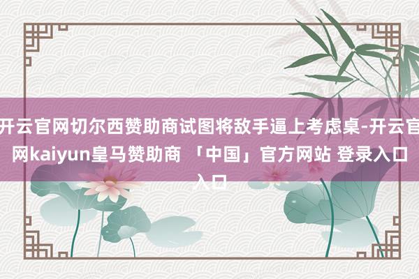 开云官网切尔西赞助商试图将敌手逼上考虑桌-开云官网kaiyun皇马赞助商 「中国」官方网站 登录入口