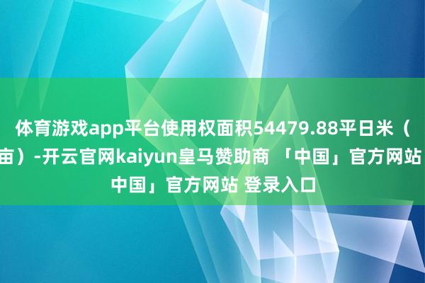 体育游戏app平台使用权面积54479.88平日米(约81.72亩)-开云官网kaiyun皇马赞助商 「中国」官方网站 登录入口
