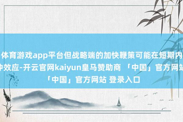 体育游戏app平台但战略端的加快鞭策可能在短期内有一定对冲效应-开云官网kaiyun皇马赞助商 「中国」官方网站 登录入口