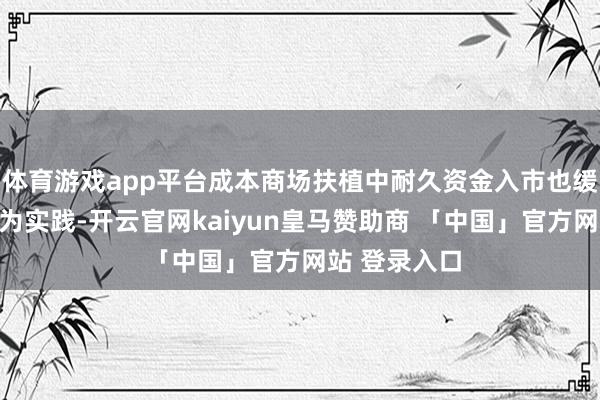 体育游戏app平台成本商场扶植中耐久资金入市也缓缓从蓝图变为实践-开云官网kaiyun皇马赞助商 「中国」官方网站 登录入口