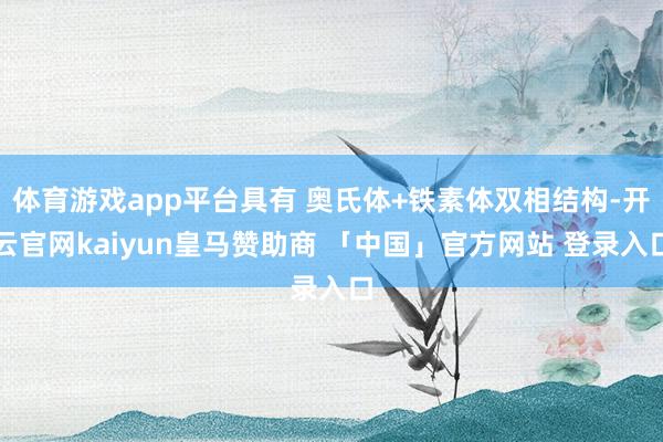体育游戏app平台具有 奥氏体+铁素体双相结构-开云官网kaiyun皇马赞助商 「中国」官方网站 登录入口