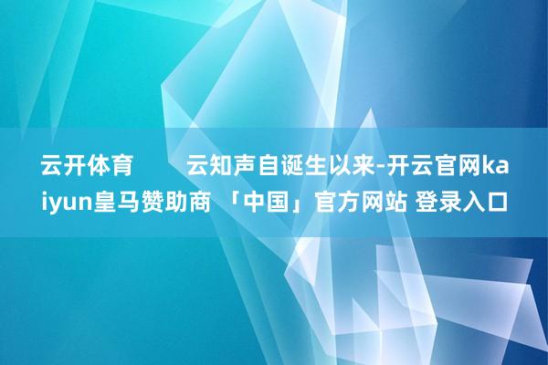 云开体育        云知声自诞生以来-开云官网kaiyun皇马赞助商 「中国」官方网站 登录入口