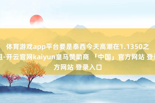 体育游戏app平台要是泰西今天高潮在1.1350之下遇阻-开云官网kaiyun皇马赞助商 「中国」官方网站 登录入口