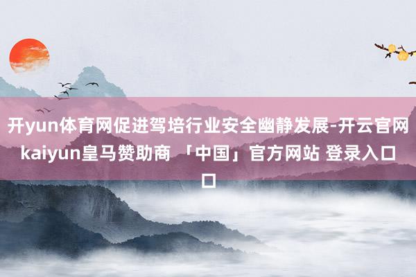 开yun体育网促进驾培行业安全幽静发展-开云官网kaiyun皇马赞助商 「中国」官方网站 登录入口