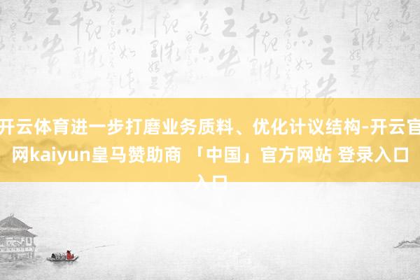 开云体育进一步打磨业务质料、优化计议结构-开云官网kaiyun皇马赞助商 「中国」官方网站 登录入口
