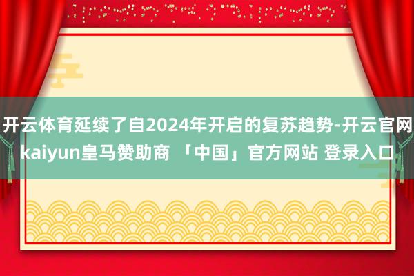 开云体育延续了自2024年开启的复苏趋势-开云官网kaiyun皇马赞助商 「中国」官方网站 登录入口