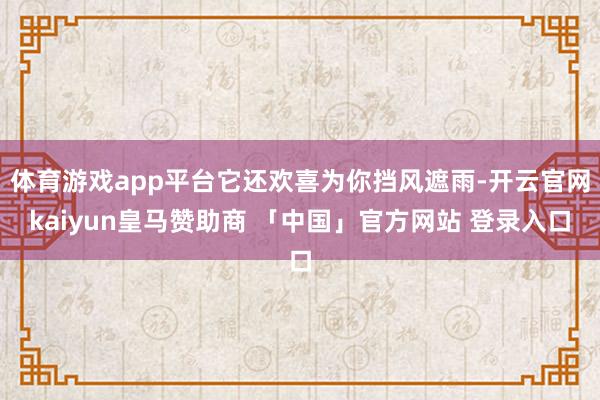 体育游戏app平台它还欢喜为你挡风遮雨-开云官网kaiyun皇马赞助商 「中国」官方网站 登录入口