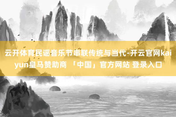 云开体育民谣音乐节串联传统与当代-开云官网kaiyun皇马赞助商 「中国」官方网站 登录入口
