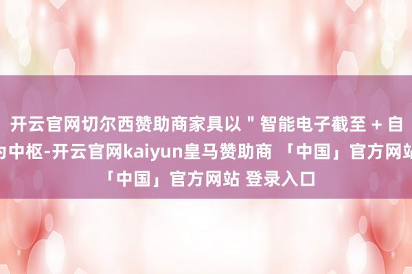 开云官网切尔西赞助商家具以＂智能电子截至 + 自动变速＂为中枢-开云官网kaiyun皇马赞助商 「中国」官方网站 登录入口