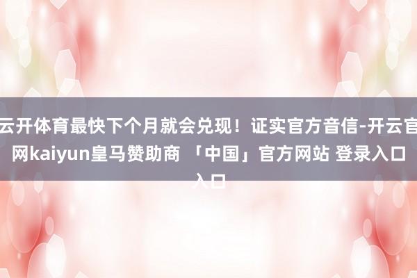 云开体育最快下个月就会兑现！证实官方音信-开云官网kaiyun皇马赞助商 「中国」官方网站 登录入口