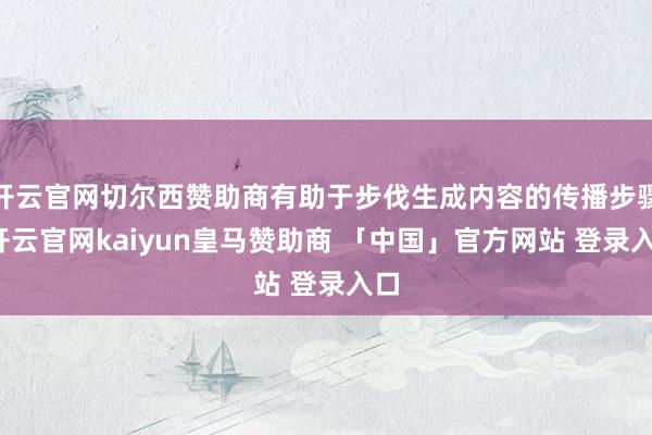 开云官网切尔西赞助商有助于步伐生成内容的传播步骤-开云官网kaiyun皇马赞助商 「中国」官方网站 登录入口