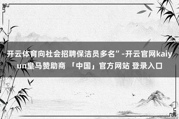 开云体育向社会招聘保洁员多名”-开云官网kaiyun皇马赞助商 「中国」官方网站 登录入口