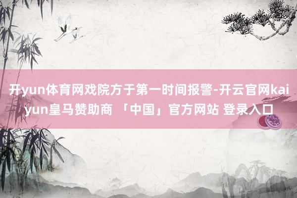 开yun体育网戏院方于第一时间报警-开云官网kaiyun皇马赞助商 「中国」官方网站 登录入口